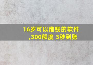 16岁可以借钱的软件,300额度 3秒到账